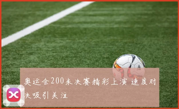 奥运会200米决赛精彩上演 速度对决吸引关注