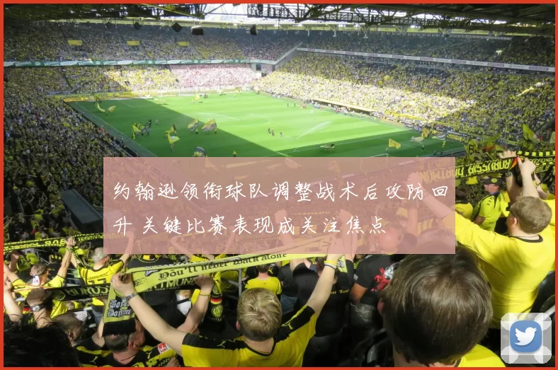 约翰逊领衔球队调整战术后攻防回升 关键比赛表现成关注焦点