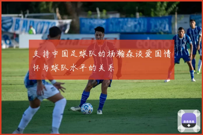 支持中国足球队的杨瀚森谈爱国情怀与球队水平的关系