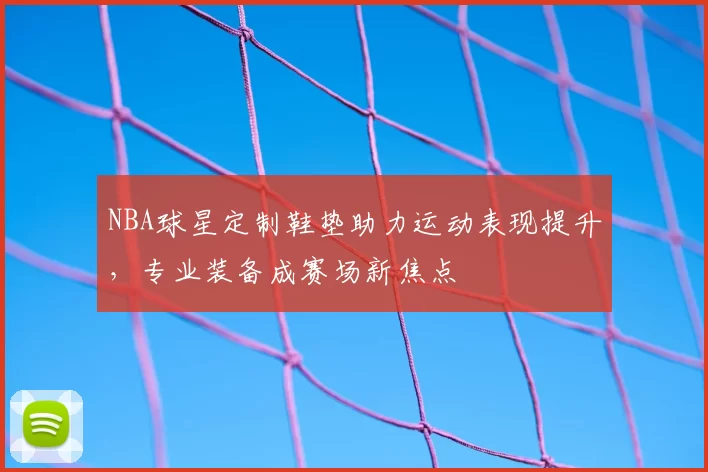 NBA球星定制鞋垫助力运动表现提升,专业装备成赛场新焦点