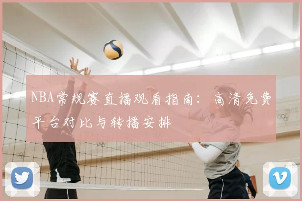 NBA常规赛直播观看指南:高清免费平台对比与转播安排