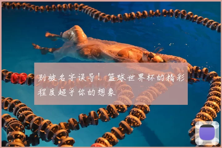 别被名字误导!篮球世界杯的精彩程度超乎你的想象