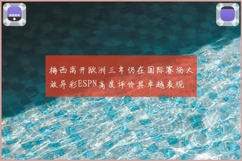 梅西离开欧洲三年仍在国际赛场大放异彩ESPN高度评价其卓越表现