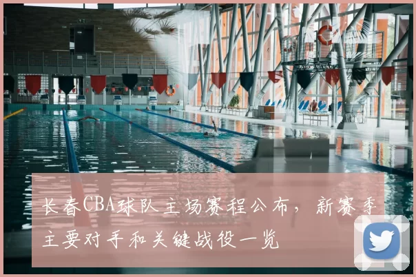 长春CBA球队主场赛程公布,新赛季主要对手和关键战役一览