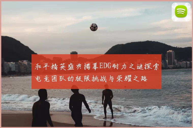 和平精英盛典揭幕EDG耐力之谜探索电竞团队的极限挑战与荣耀之路