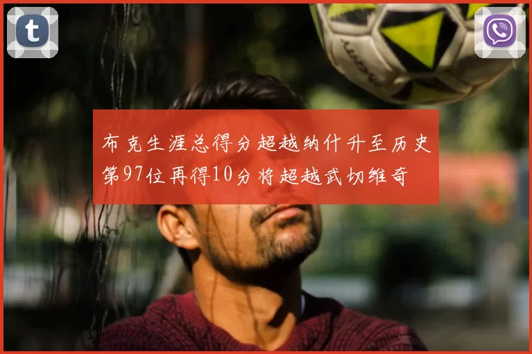 布克生涯总得分超越纳什升至历史第97位再得10分将超越武切维奇