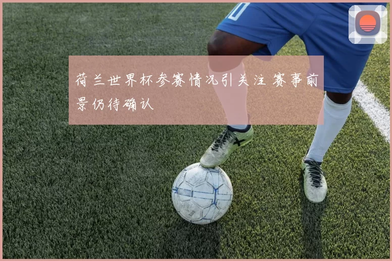 荷兰世界杯参赛情况引关注 赛事前景仍待确认