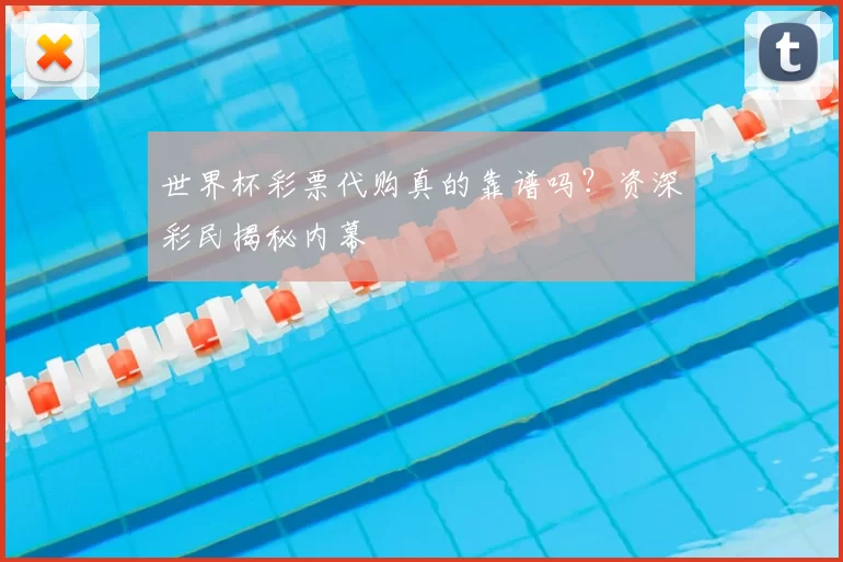 世界杯彩票代购真的靠谱吗?资深彩民揭秘内幕