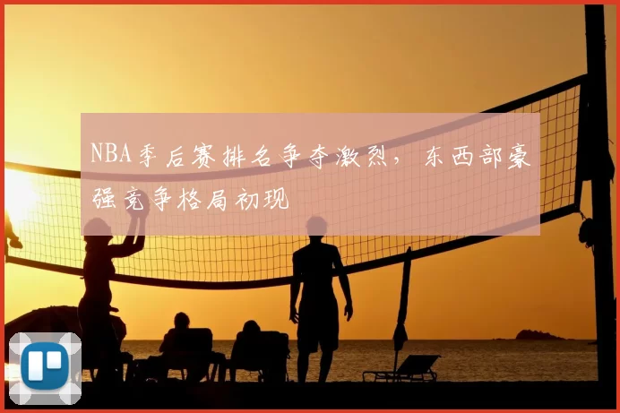 NBA季后赛排名争夺激烈，东西部豪强竞争格局初现