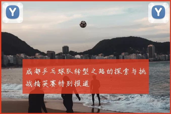 成都乒乓球队转型之路的探索与挑战精英赛特别报道