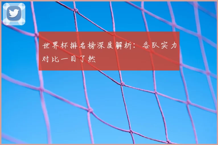 世界杯排名榜深度解析:各队实力对比一目了然