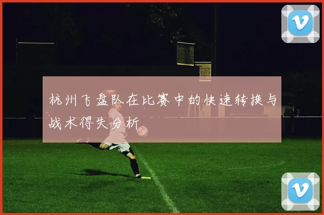 杭州飞盘队在比赛中的快速转换与战术得失分析