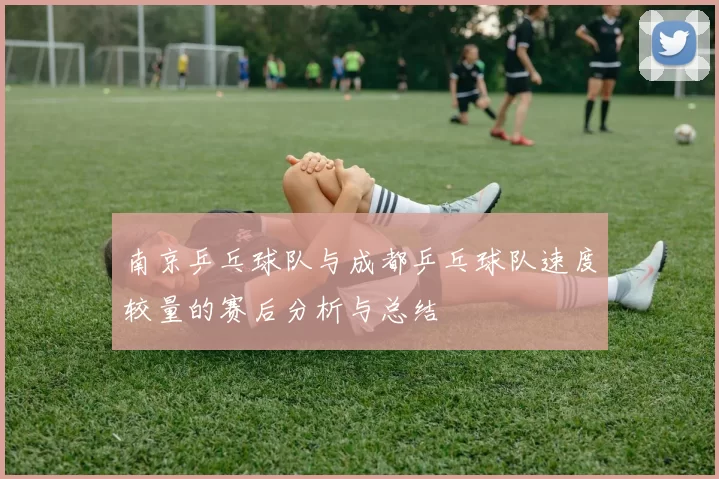 南京乒乓球队与成都乒乓球队速度较量的赛后分析与总结