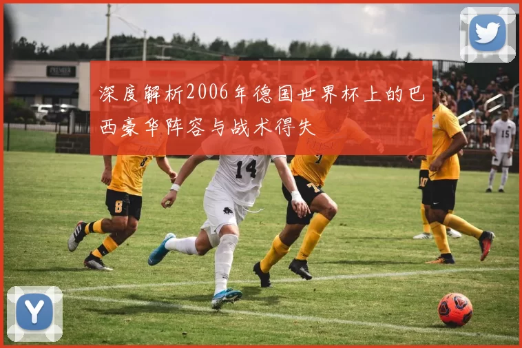 深度解析2006年德国世界杯上的巴西豪华阵容与战术得失