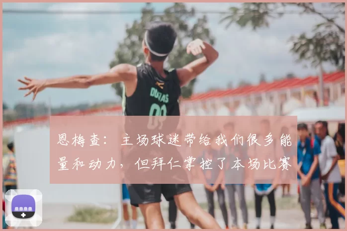 恩梅查：主场球迷带给我们很多能量和动力，但拜仁掌控了本场比赛