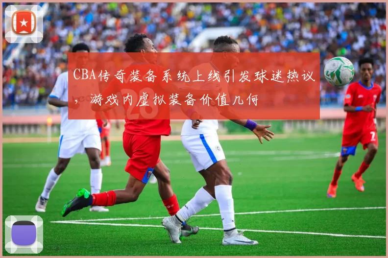 CBA传奇装备系统上线引发球迷热议,游戏内虚拟装备价值几何