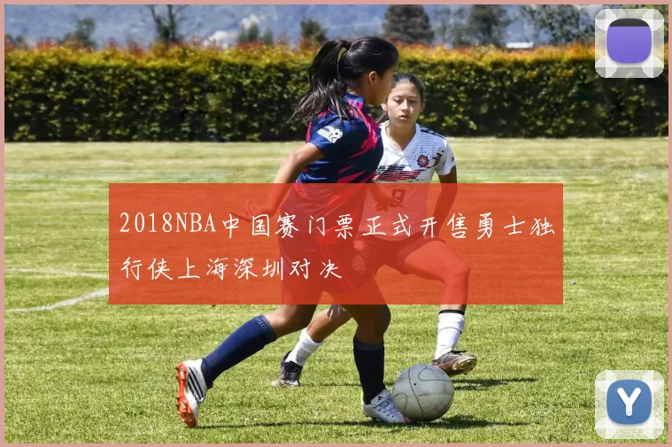 2018NBA中国赛门票正式开售勇士独行侠上海深圳对决