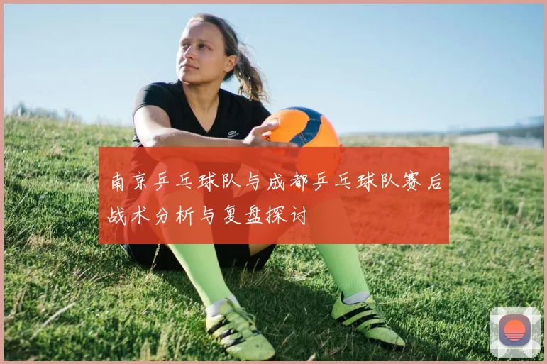 南京乒乓球队与成都乒乓球队赛后战术分析与复盘探讨