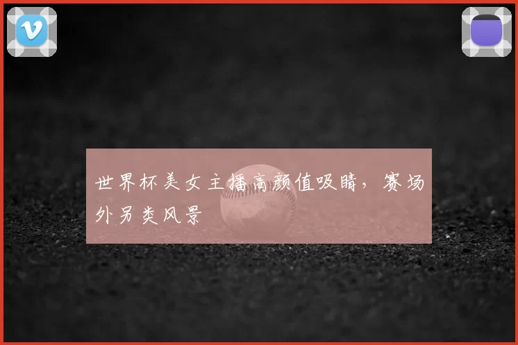 世界杯美女主播高颜值吸睛，赛场外另类风景