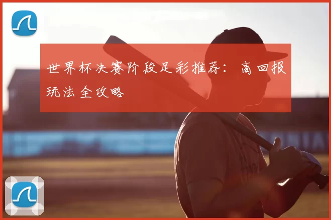 世界杯决赛阶段足彩推荐：高回报玩法全攻略