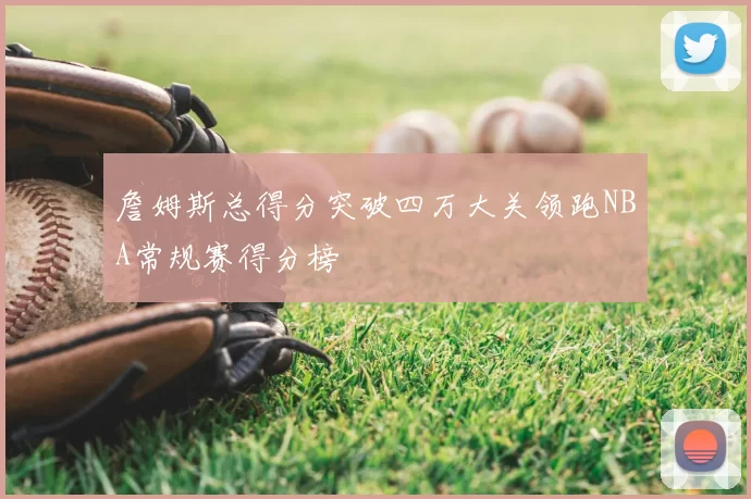 詹姆斯总得分突破四万大关领跑NBA常规赛得分榜