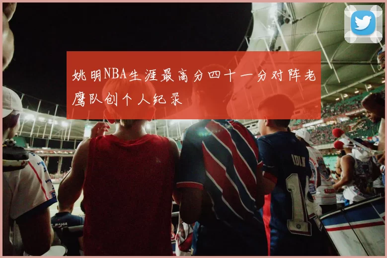 姚明NBA生涯最高分四十一分对阵老鹰队创个人纪录