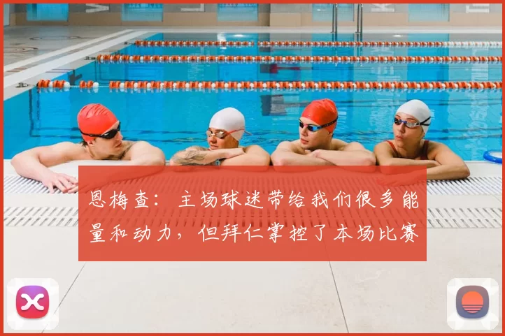 恩梅查:主场球迷带给我们很多能量和动力,但拜仁掌控了本场比赛