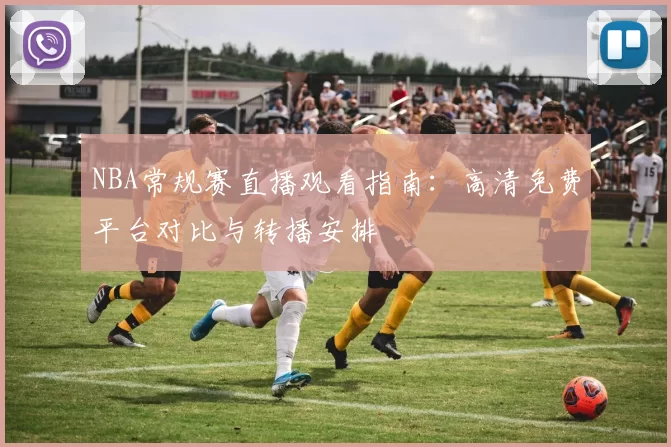NBA常规赛直播观看指南：高清免费平台对比与转播安排