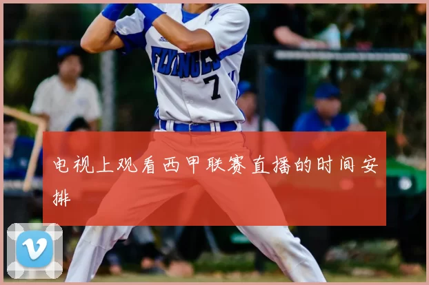 电视上观看西甲联赛直播的时间安排