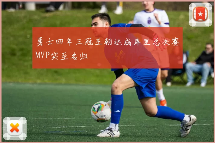 勇士四年三冠王朝达成库里总决赛MVP实至名归