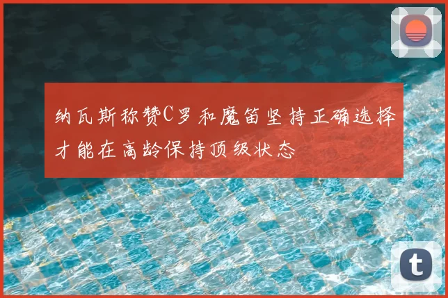 纳瓦斯称赞C罗和魔笛坚持正确选择才能在高龄保持顶级状态